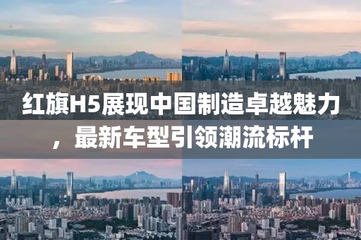 红旗H5展现中国制造卓越魅力，最新车型引领潮流标杆