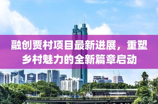 融创贾村项目最新进展，重塑乡村魅力的全新篇章启动