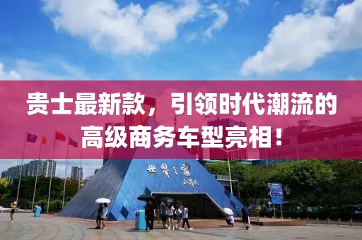 贵士最新款，引领时代潮流的高级商务车型亮相！