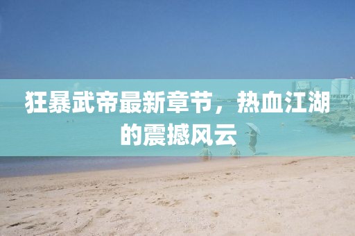 狂暴武帝最新章节，热血江湖的震撼风云