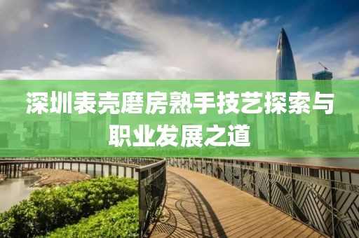 深圳表壳磨房熟手技艺探索与职业发展之道