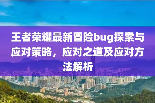 王者荣耀最新冒险bug探索与应对策略，应对之道及应对方法解析