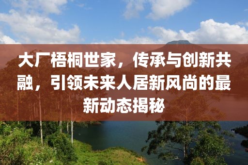 大厂梧桐世家，传承与创新共融，引领未来人居新风尚的最新动态揭秘