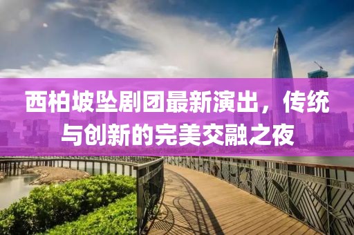 西柏坡坠剧团最新演出，传统与创新的完美交融之夜