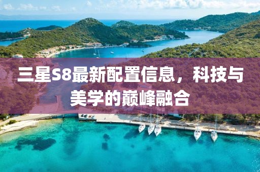 三星S8最新配置信息，科技与美学的巅峰融合