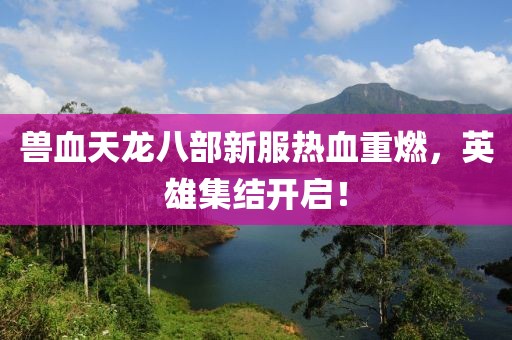兽血天龙八部新服热血重燃，英雄集结开启！