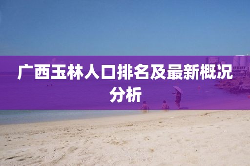 广西玉林人口排名及最新概况分析