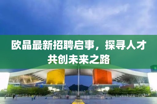 欧晶最新招聘启事，探寻人才共创未来之路