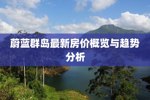 蔚蓝群岛最新房价概览与趋势分析