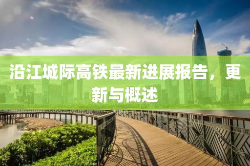 沿江城际高铁最新进展报告，更新与概述