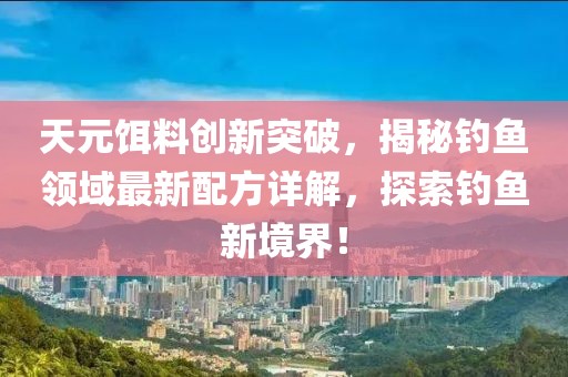 天元饵料创新突破，揭秘钓鱼领域最新配方详解，探索钓鱼新境界！