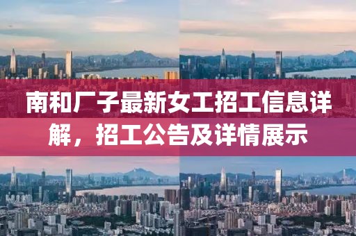 南和厂子最新女工招工信息详解，招工公告及详情展示