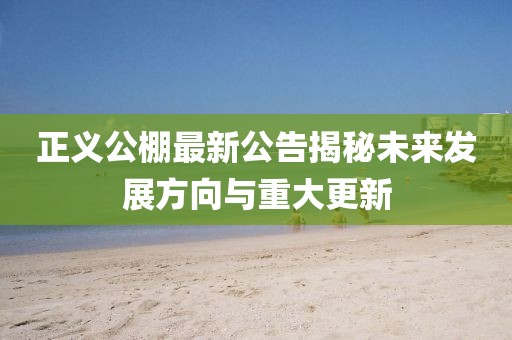 正义公棚最新公告揭秘未来发展方向与重大更新