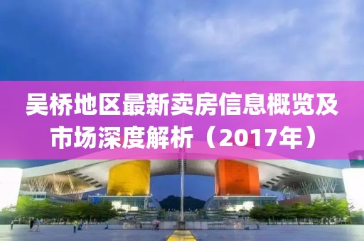 吴桥地区最新卖房信息概览及市场深度解析（2017年）