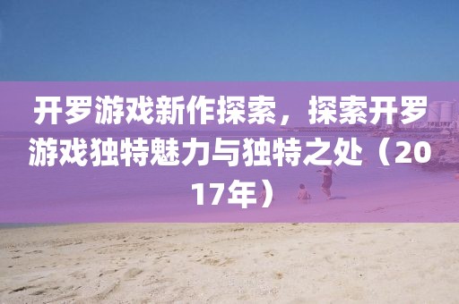 开罗游戏新作探索，探索开罗游戏独特魅力与独特之处（2017年）