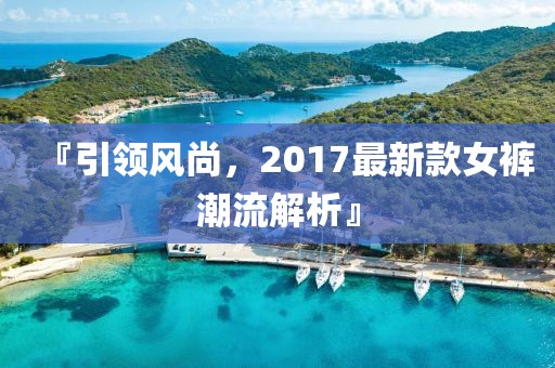 『引领风尚，2017最新款女裤潮流解析』