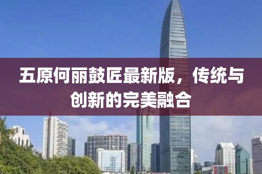 五原何丽鼓匠最新版，传统与创新的完美融合
