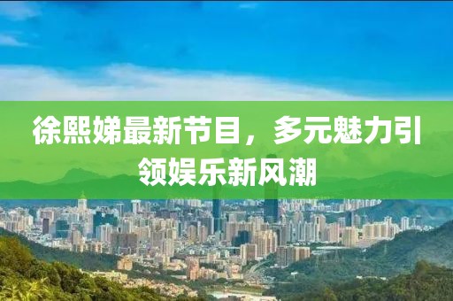 徐熙娣最新节目，多元魅力引领娱乐新风潮