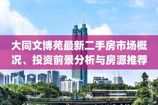 大同文博苑最新二手房市场概况、投资前景分析与房源推荐