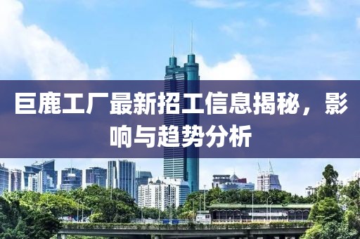 巨鹿工厂最新招工信息揭秘,影响与趋势分析