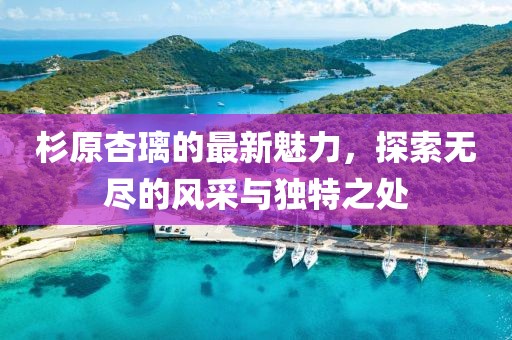 杉原杏璃的最新魅力,探索无尽的风采与独特之处
