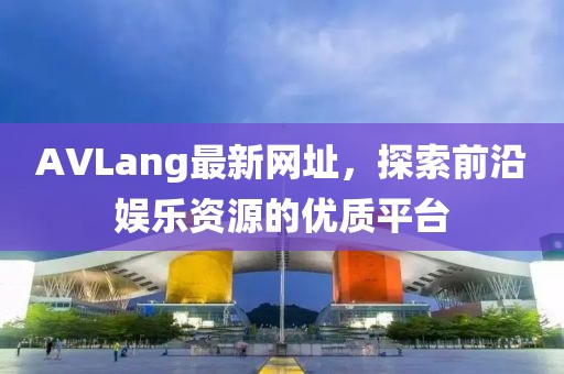 AVLang最新网址，探索前沿娱乐资源的优质平台