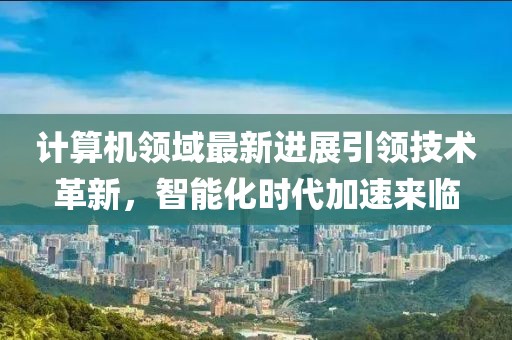 计算机领域最新进展引领技术革新，智能化时代加速来临