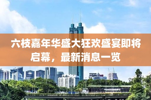 六枝嘉年华盛大狂欢盛宴即将启幕，最新消息一览