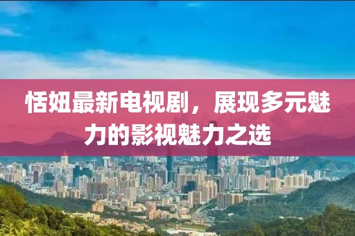 恬妞最新电视剧，展现多元魅力的影视魅力之选