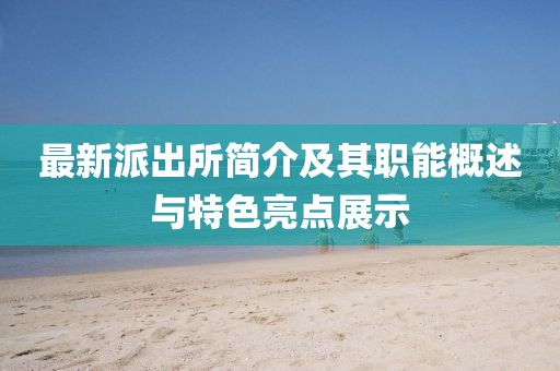 最新派出所简介及其职能概述与特色亮点展示