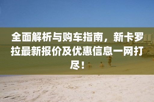 全面解析与购车指南，新卡罗拉最新报价及优惠信息一网打尽！
