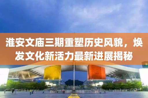 淮安文庙三期重塑历史风貌，焕发文化新活力最新进展揭秘