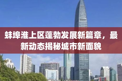 蚌埠淮上区蓬勃发展新篇章，最新动态揭秘城市新面貌