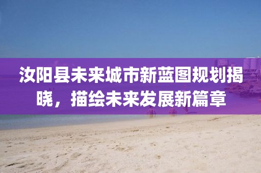 汝阳县未来城市新蓝图规划揭晓，描绘未来发展新篇章