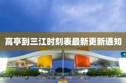 高亭到三江时刻表最新更新通知