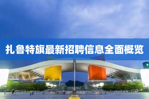 扎鲁特旗最新招聘信息全面概览