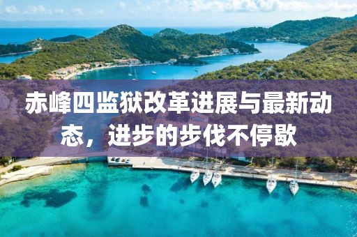 赤峰四监狱改革进展与最新动态，进步的步伐不停歇