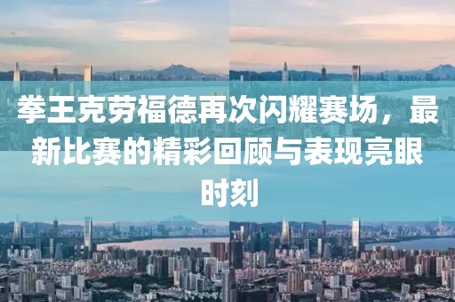 拳王克劳福德再次闪耀赛场,最新比赛的精彩回顾与表现亮眼时刻