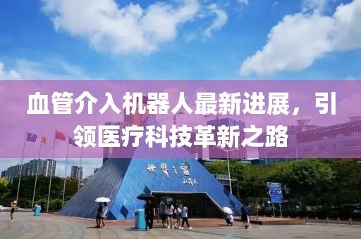 血管介入机器人最新进展，引领医疗科技革新之路