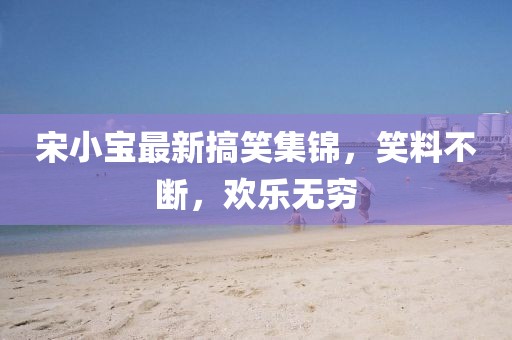 宋小宝最新搞笑集锦,笑料不断,欢乐无穷