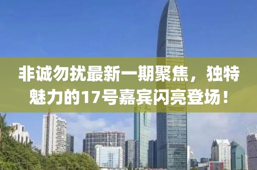 非诚勿扰最新一期聚焦，独特魅力的17号嘉宾闪亮登场！