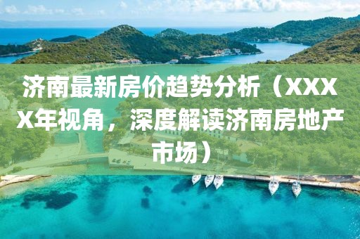 济南最新房价趋势分析（XXXX年视角，深度解读济南房地产市场）
