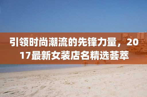 引领时尚潮流的先锋力量，2017最新女装店名精选荟萃