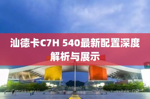 汕德卡C7H 540最新配置深度解析与展示