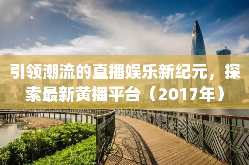 引领潮流的直播娱乐新纪元，探索最新黄播平台（2017年）