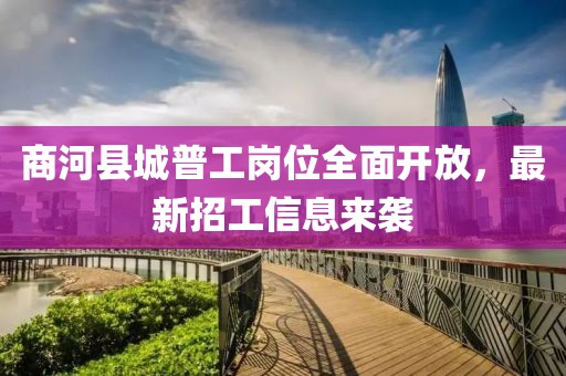 商河县城普工岗位全面开放，最新招工信息来袭