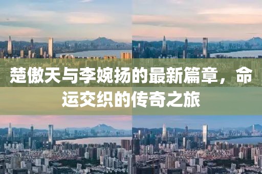 楚傲天与李婉扬的最新篇章，命运交织的传奇之旅