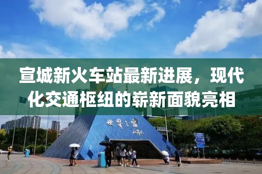 宣城新火车站最新进展，现代化交通枢纽的崭新面貌亮相