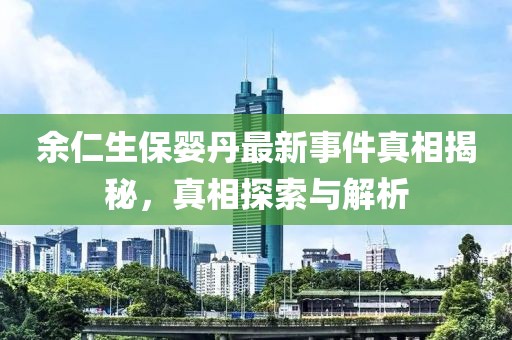 余仁生保婴丹最新事件真相揭秘，真相探索与解析