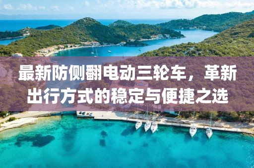 最新防侧翻电动三轮车，革新出行方式的稳定与便捷之选